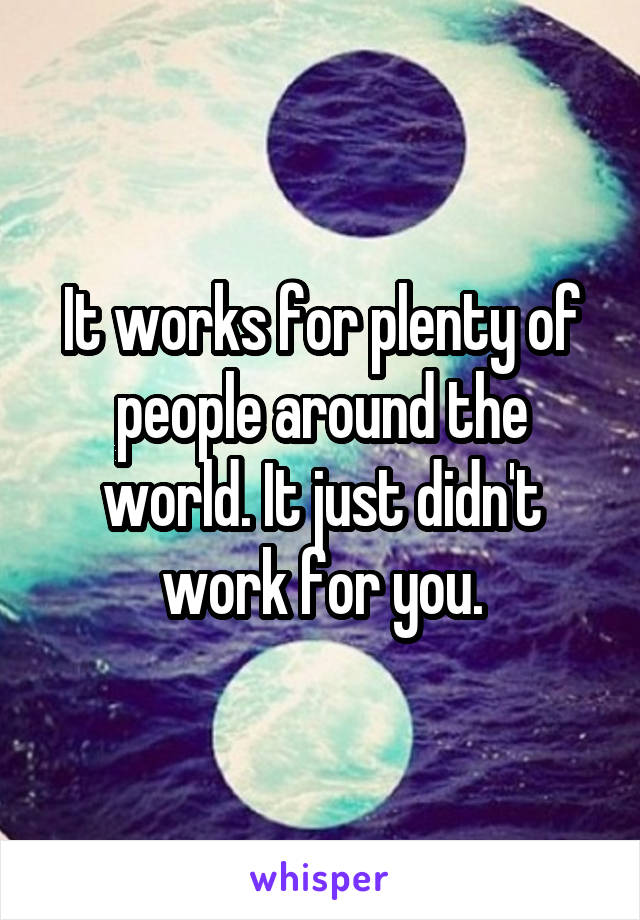 It works for plenty of people around the world. It just didn't work for you.