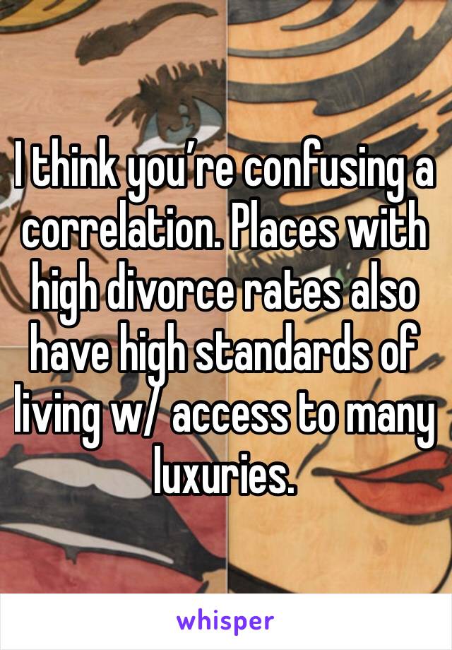 I think you’re confusing a correlation. Places with high divorce rates also have high standards of living w/ access to many luxuries.
