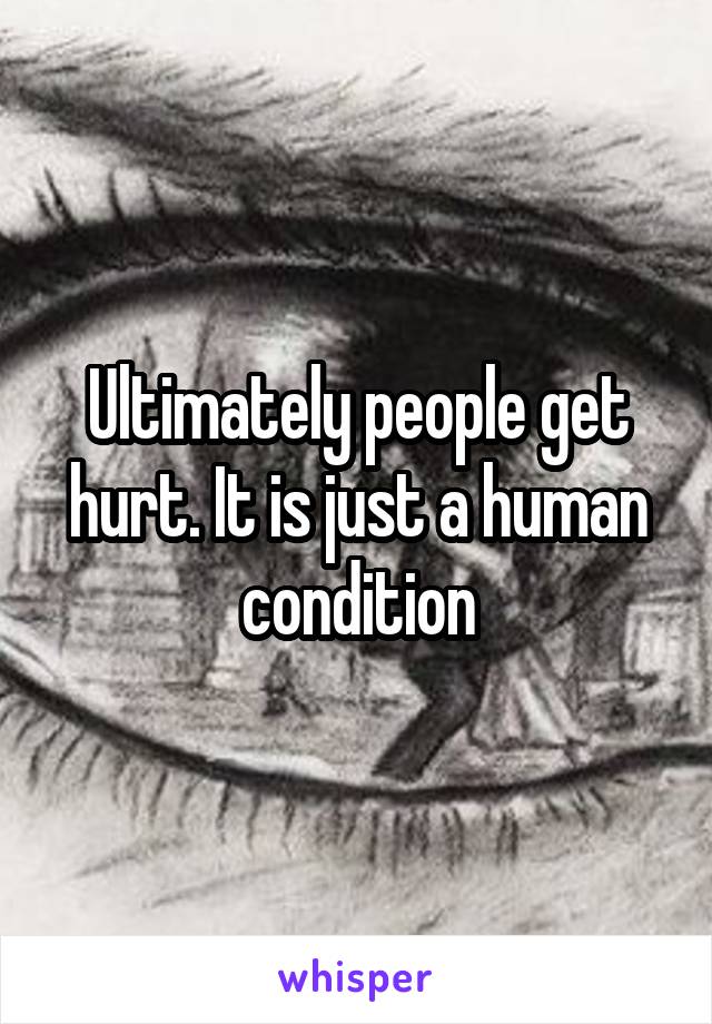 Ultimately people get hurt. It is just a human condition