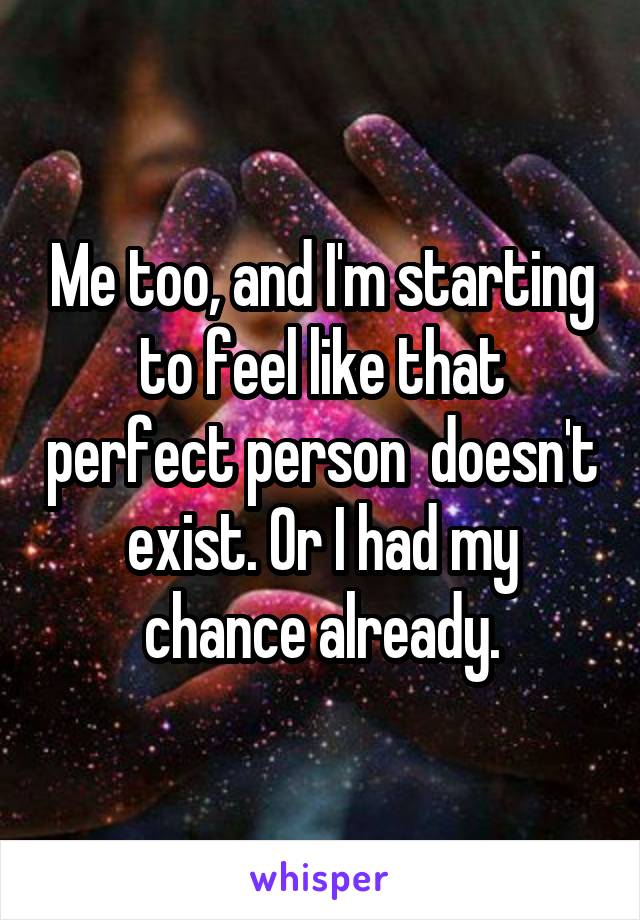 Me too, and I'm starting to feel like that perfect person  doesn't exist. Or I had my chance already.