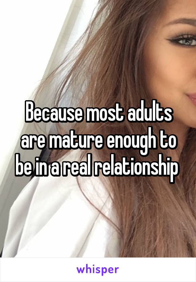 Because most adults are mature enough to be in a real relationship 