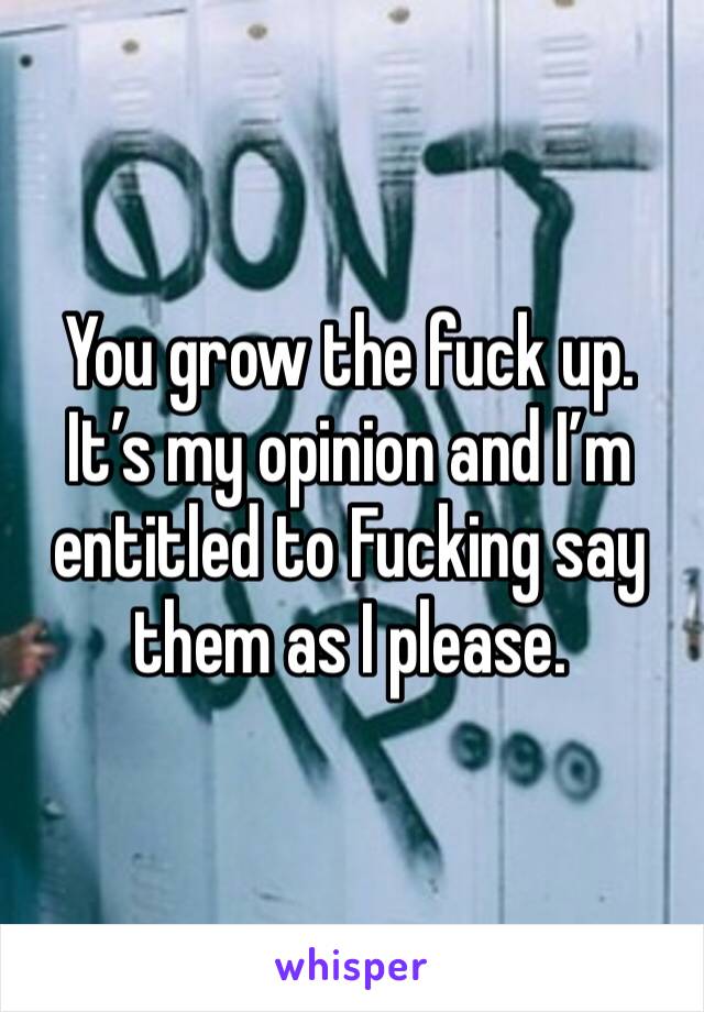 You grow the fuck up. It’s my opinion and I’m entitled to Fucking say them as I please. 