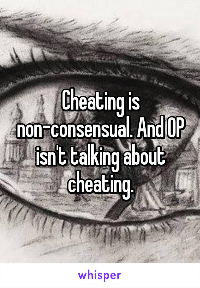 Cheating is non-consensual. And OP isn't talking about cheating.