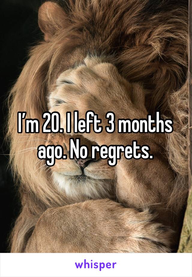 I’m 20. I left 3 months ago. No regrets. 