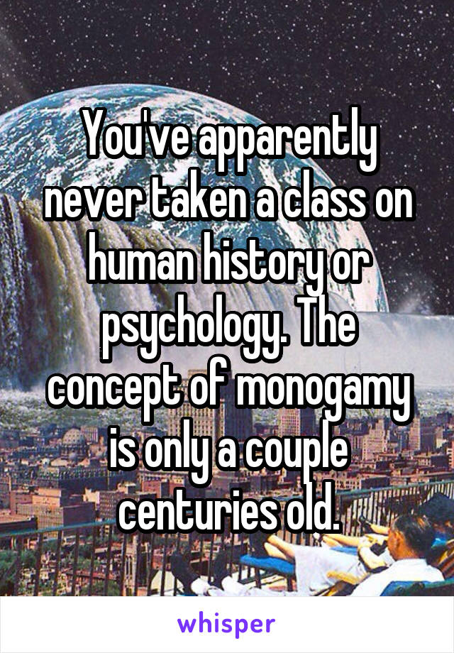 You've apparently never taken a class on human history or psychology. The concept of monogamy is only a couple centuries old.