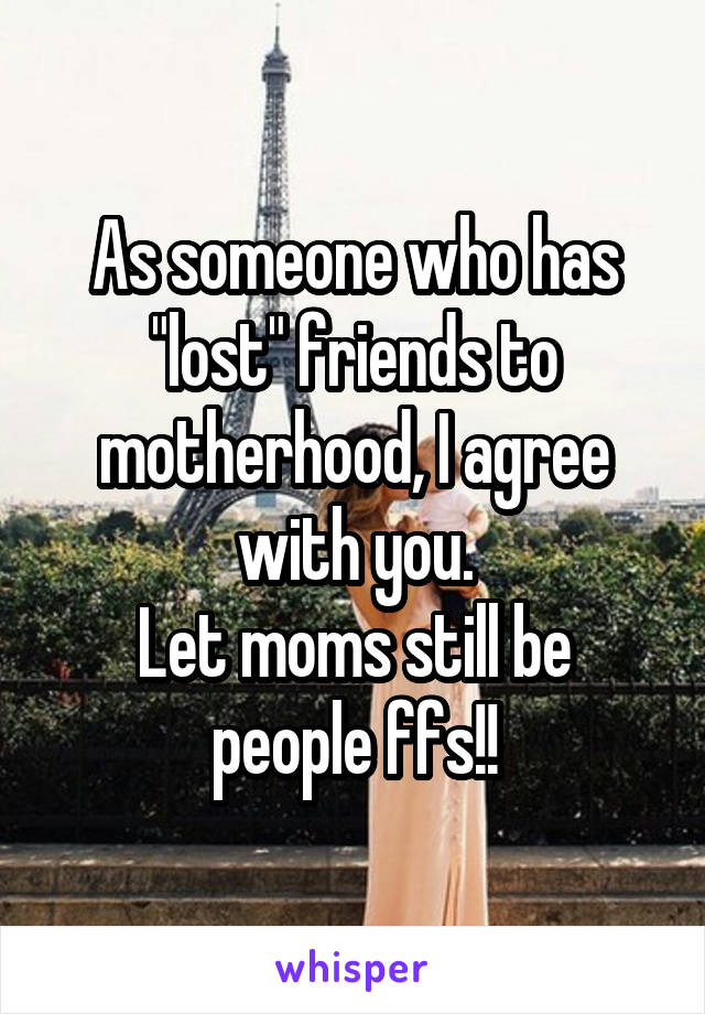 As someone who has "lost" friends to motherhood, I agree with you.
Let moms still be people ffs!!