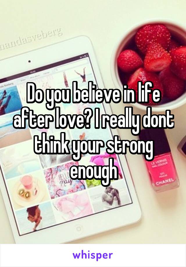 Do you believe in life after love? I really dont think your strong enough