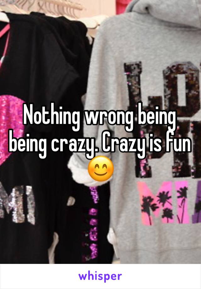 Nothing wrong being being crazy. Crazy is fun 😊