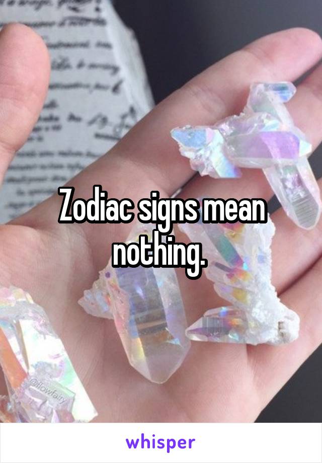 Zodiac signs mean nothing. 