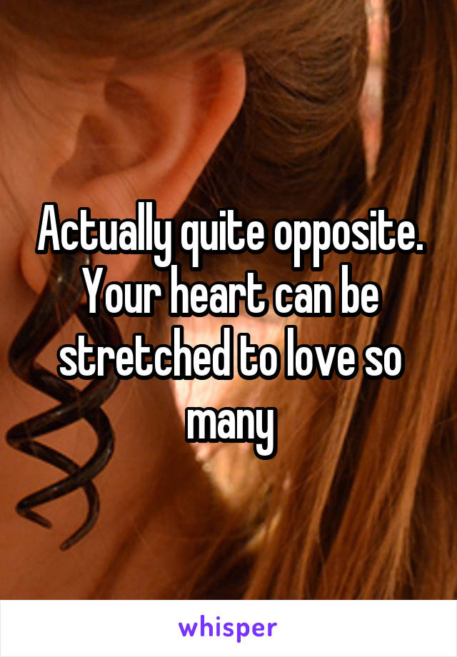 Actually quite opposite.
Your heart can be stretched to love so many