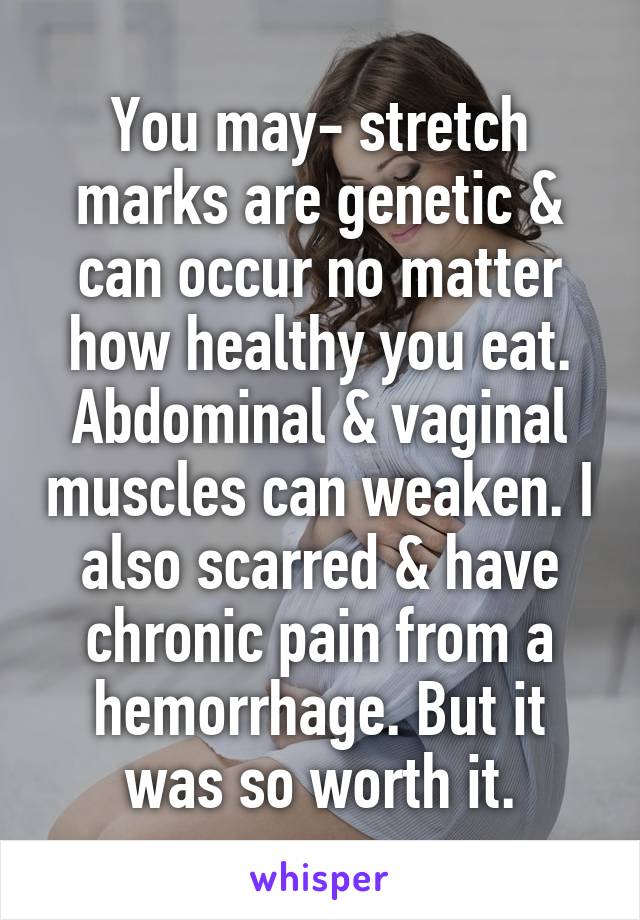 You may- stretch marks are genetic & can occur no matter how healthy you eat. Abdominal & vaginal muscles can weaken. I also scarred & have chronic pain from a hemorrhage. But it was so worth it.