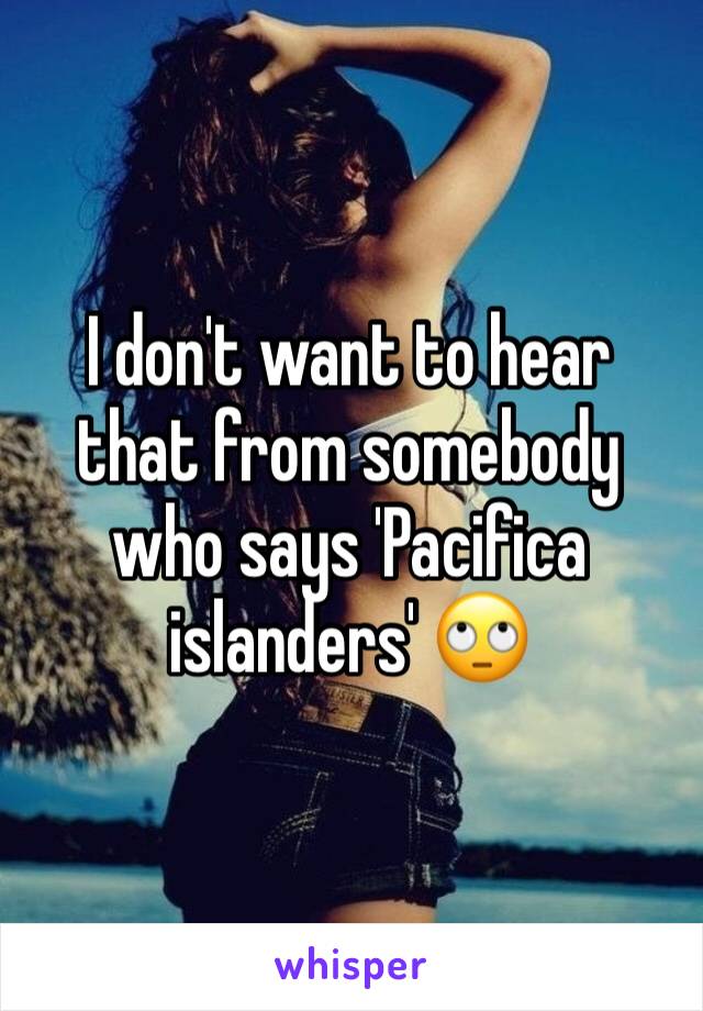 I don't want to hear that from somebody who says 'Pacifica islanders' 🙄 