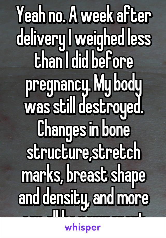 Yeah no. A week after delivery I weighed less than I did before pregnancy. My body was still destroyed. Changes in bone structure,stretch marks, breast shape and density, and more can all be permanent