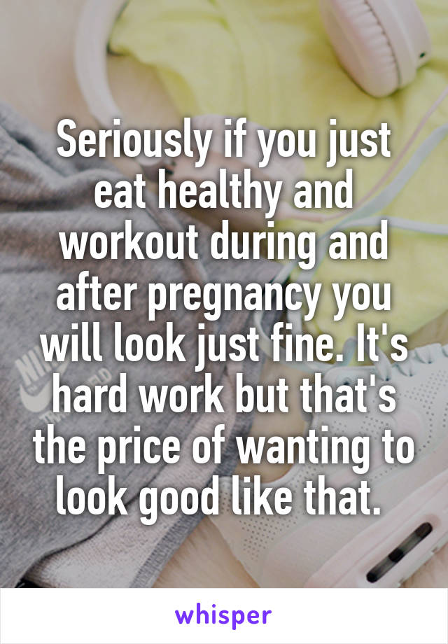 Seriously if you just eat healthy and workout during and after pregnancy you will look just fine. It's hard work but that's the price of wanting to look good like that. 