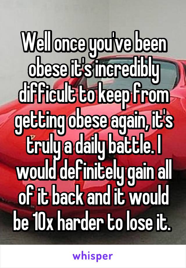 Well once you've been obese it's incredibly difficult to keep from getting obese again, it's truly a daily battle. I would definitely gain all of it back and it would be 10x harder to lose it. 