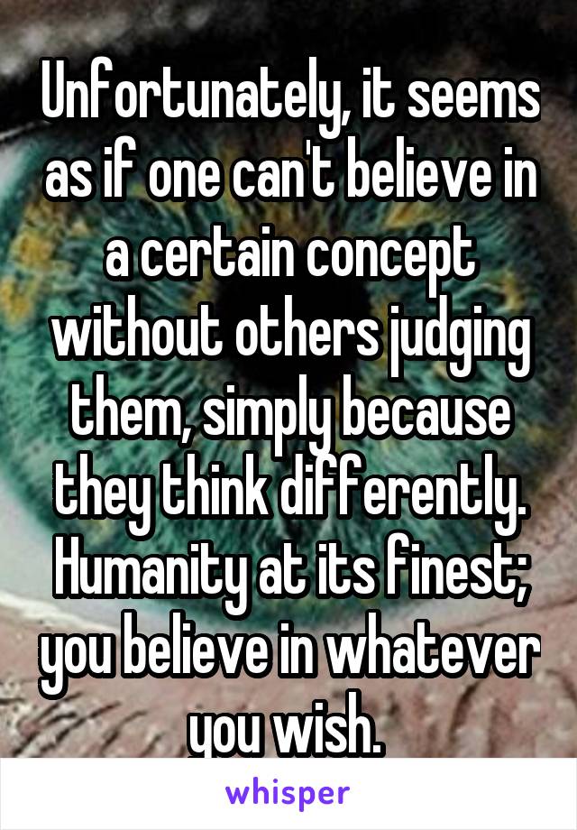 Unfortunately, it seems as if one can't believe in a certain concept without others judging them, simply because they think differently. Humanity at its finest; you believe in whatever you wish. 
