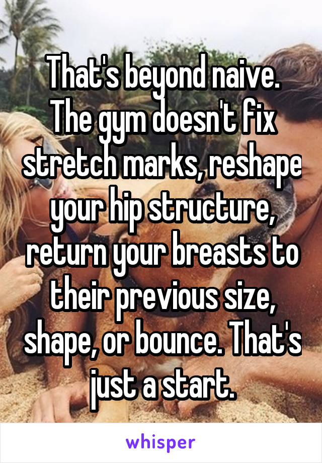 That's beyond naive. The gym doesn't fix stretch marks, reshape your hip structure, return your breasts to their previous size, shape, or bounce. That's just a start.