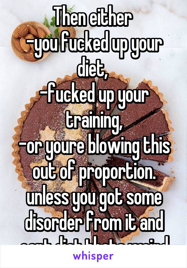 Then either 
-you fucked up your diet, 
-fucked up your training,
-or youre blowing this out of proportion.
unless you got some disorder from it and cant diet thats weird