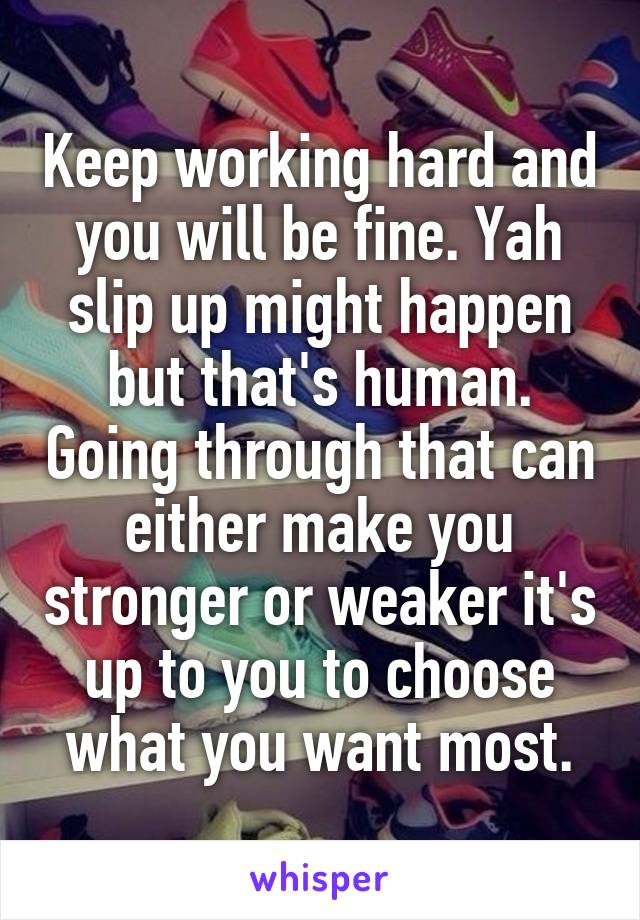 Keep working hard and you will be fine. Yah slip up might happen but that's human. Going through that can either make you stronger or weaker it's up to you to choose what you want most.