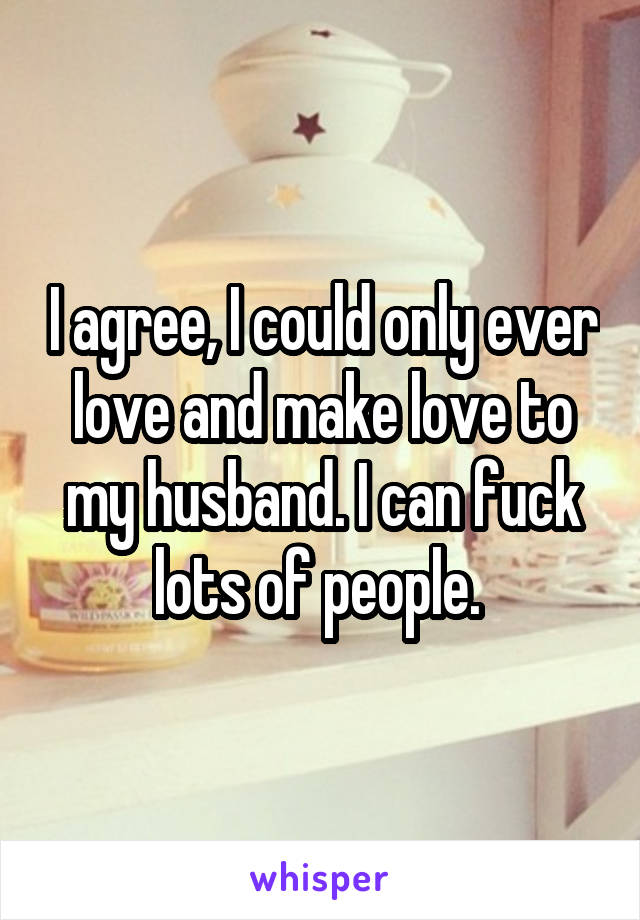 I agree, I could only ever love and make love to my husband. I can fuck lots of people. 