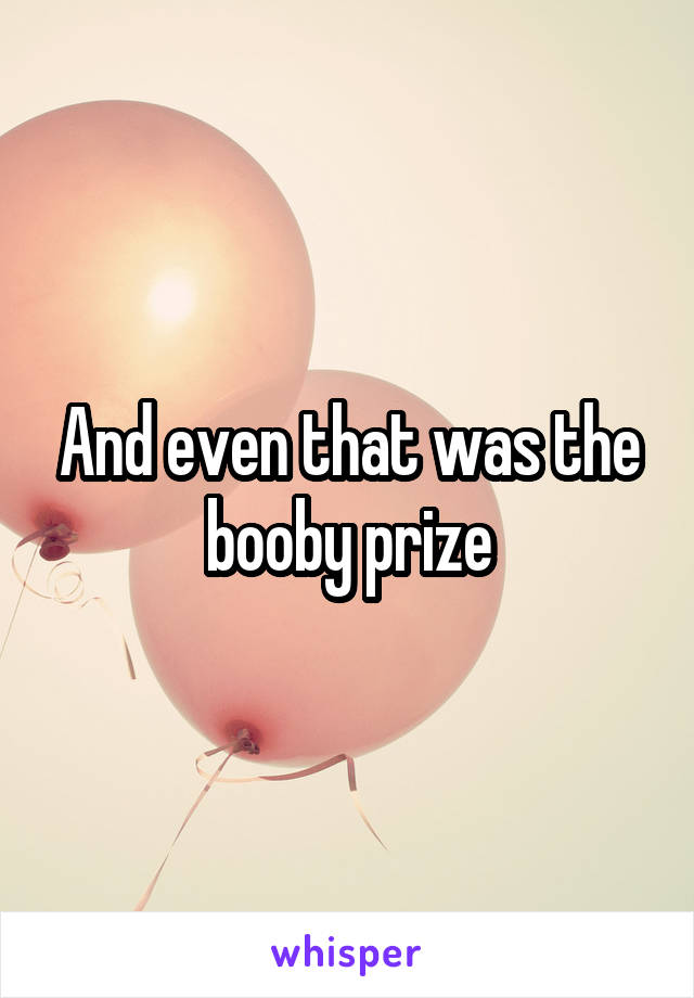 And even that was the booby prize