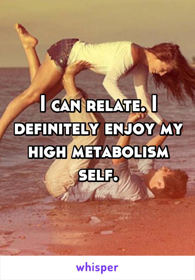 I can relate. I definitely enjoy my high metabolism self.