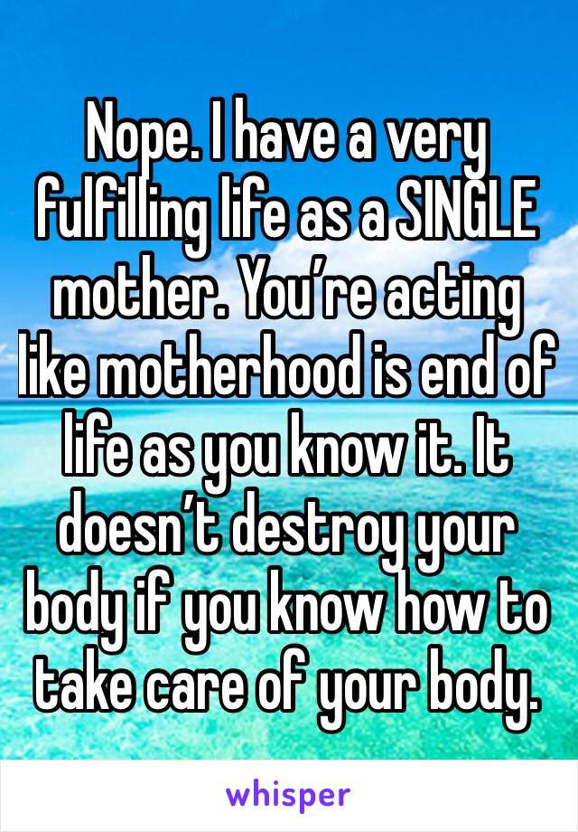 Nope. I have a very fulfilling life as a SINGLE mother. You’re acting like motherhood is end of life as you know it. It doesn’t destroy your body if you know how to take care of your body. 