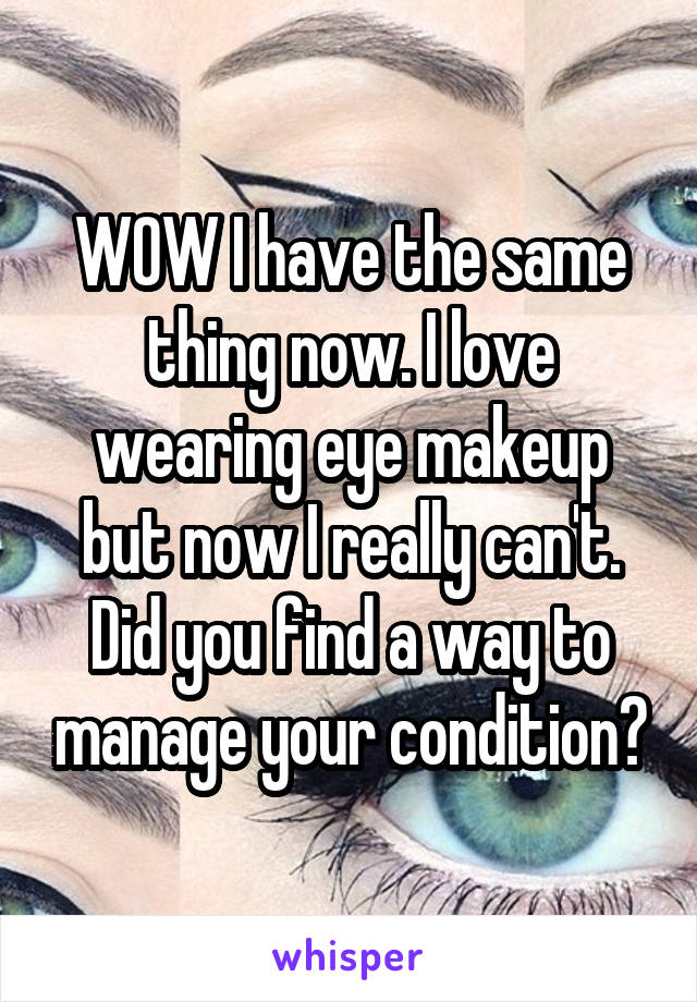 WOW I have the same thing now. I love wearing eye makeup but now I really can't. Did you find a way to manage your condition?