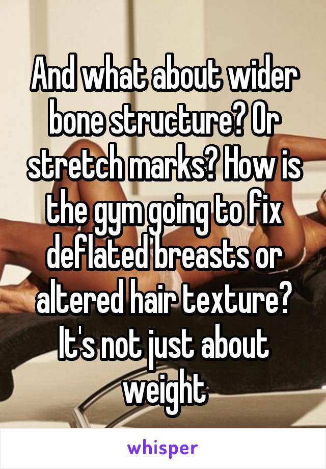 And what about wider bone structure? Or stretch marks? How is the gym going to fix deflated breasts or altered hair texture?
It's not just about weight