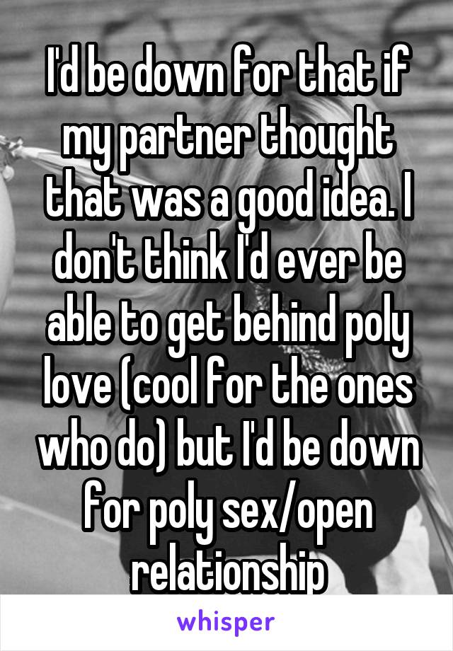 I'd be down for that if my partner thought that was a good idea. I don't think I'd ever be able to get behind poly love (cool for the ones who do) but I'd be down for poly sex/open relationship