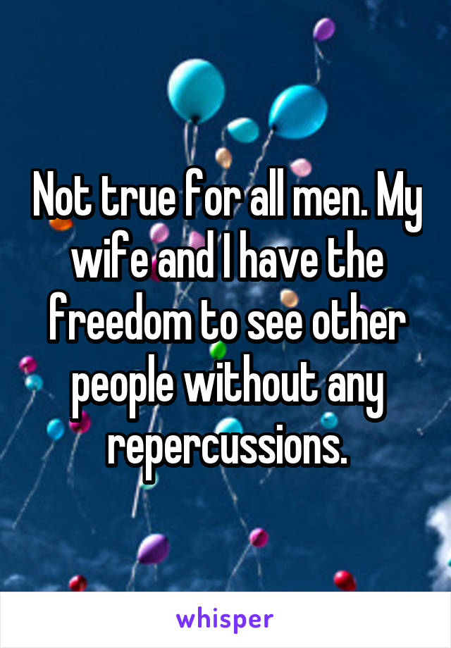 Not true for all men. My wife and I have the freedom to see other people without any repercussions.