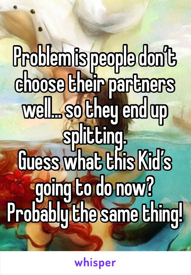 Problem is people don’t choose their partners well... so they end up splitting.
Guess what this Kid’s going to do now? Probably the same thing!