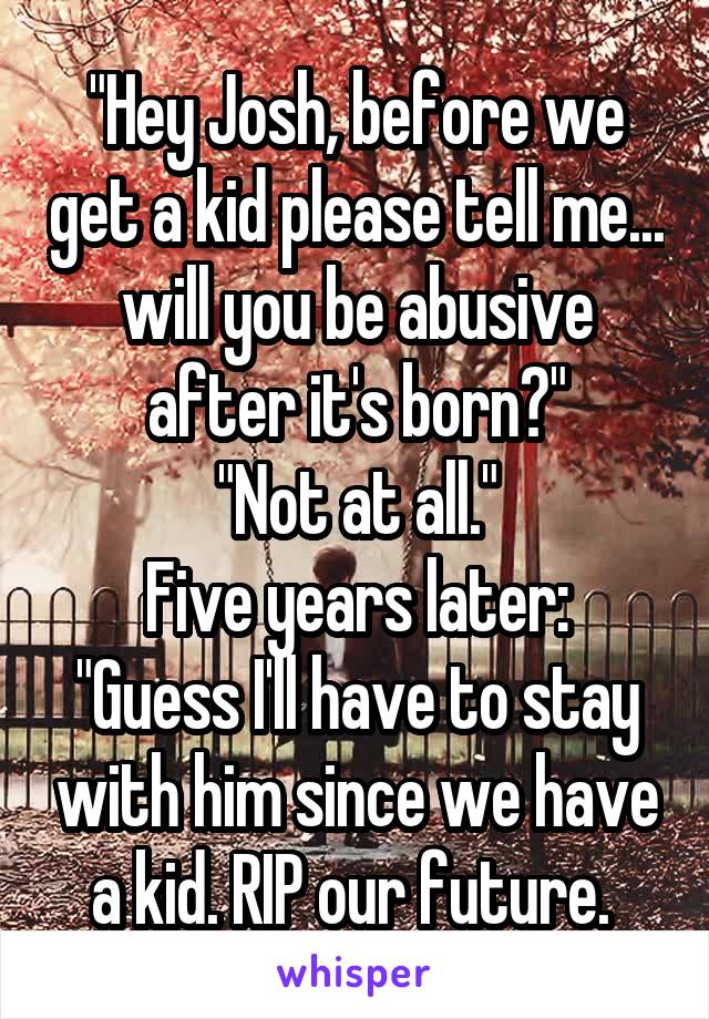 "Hey Josh, before we get a kid please tell me... will you be abusive after it's born?"
"Not at all."
Five years later: "Guess I'll have to stay with him since we have a kid. RIP our future. 