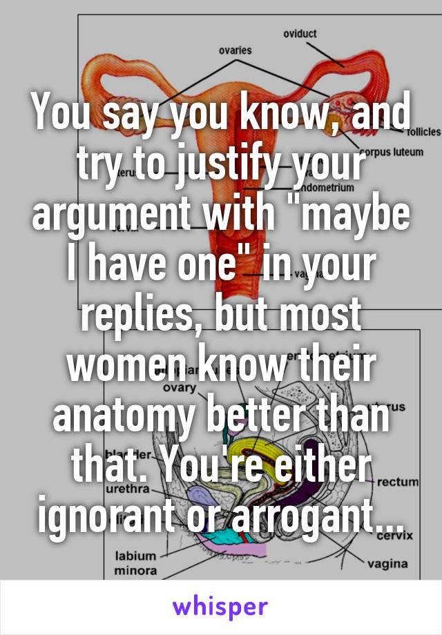 You say you know, and try to justify your argument with "maybe I have one" in your replies, but most women know their anatomy better than that. You're either ignorant or arrogant...