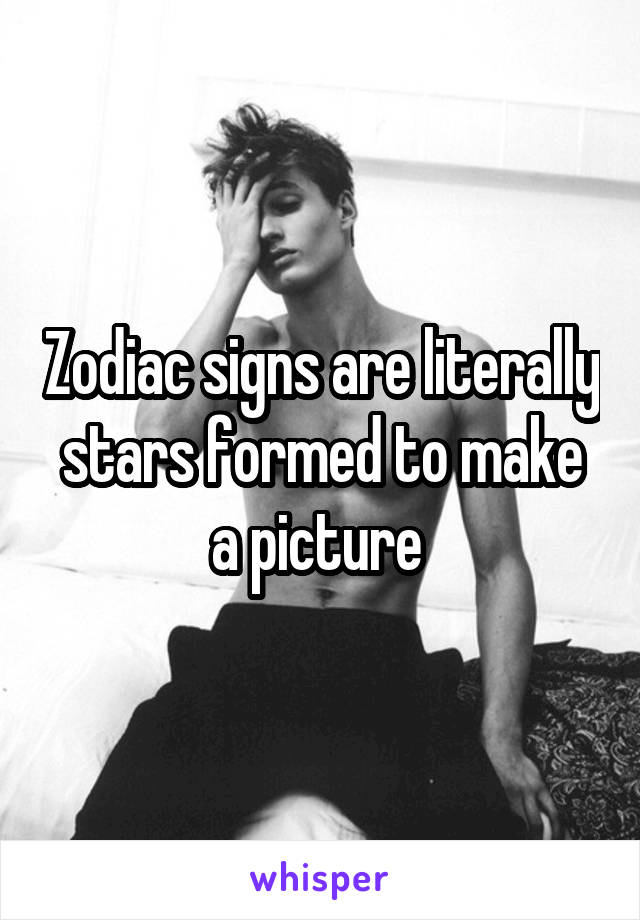 Zodiac signs are literally stars formed to make a picture 