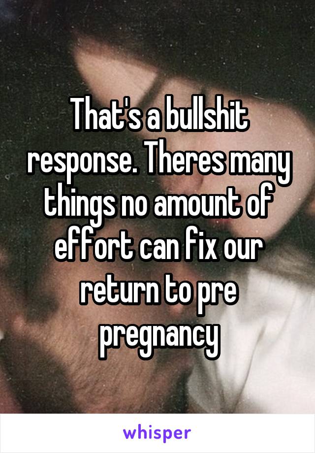 That's a bullshit response. Theres many things no amount of effort can fix our return to pre pregnancy