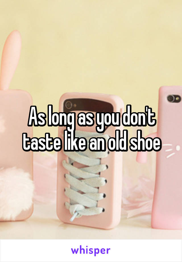 As long as you don't taste like an old shoe