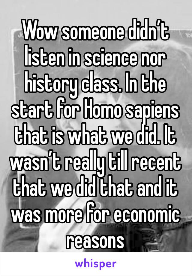 Wow someone didn’t listen in science nor history class. In the start for Homo sapiens that is what we did. It wasn’t really till recent that we did that and it was more for economic reasons