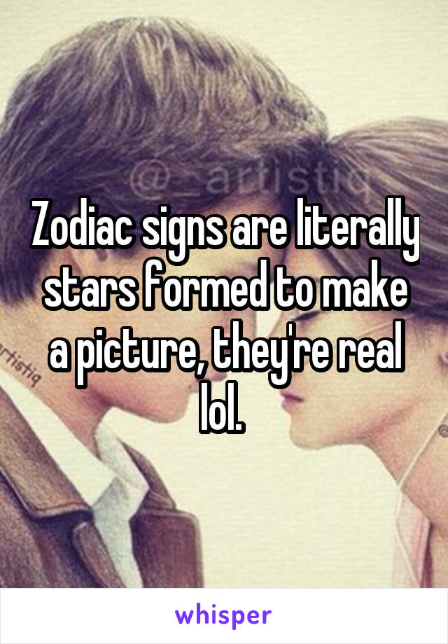 Zodiac signs are literally stars formed to make a picture, they're real lol. 