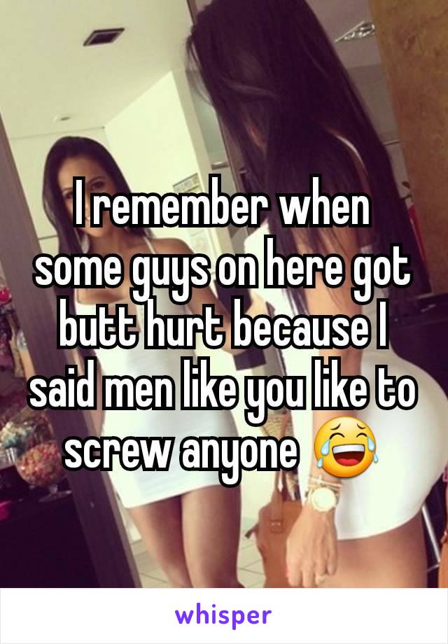 I remember when some guys on here got butt hurt because I said men like you like to screw anyone 😂