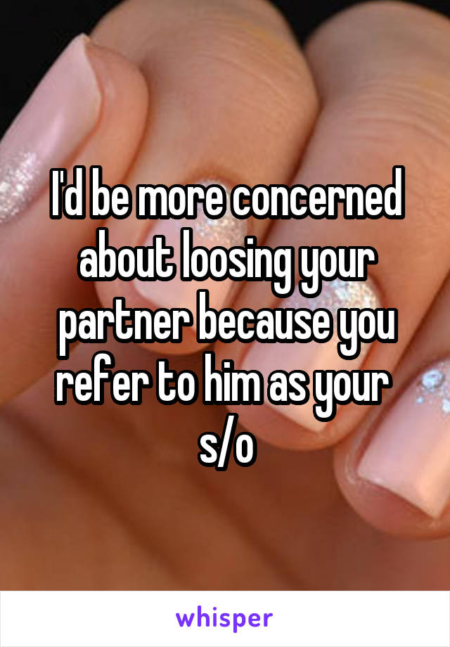 I'd be more concerned about loosing your partner because you refer to him as your  s/o