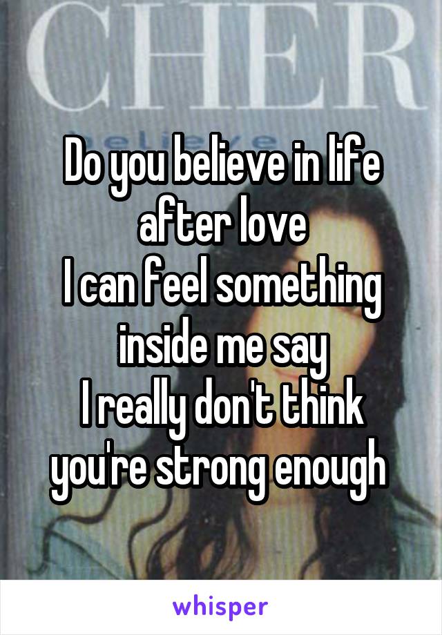 Do you believe in life after love
I can feel something inside me say
I really don't think you're strong enough 