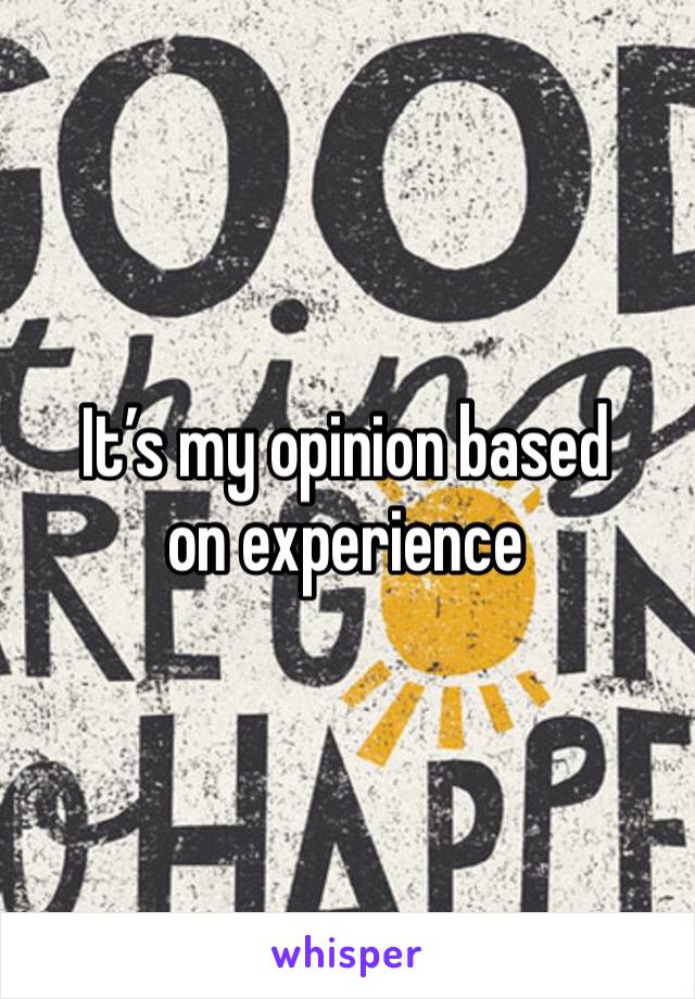 It’s my opinion based on experience