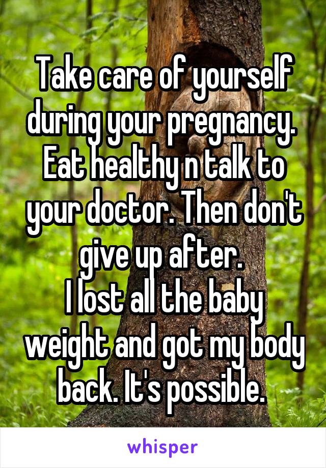 Take care of yourself during your pregnancy. 
Eat healthy n talk to your doctor. Then don't give up after. 
I lost all the baby weight and got my body back. It's possible. 