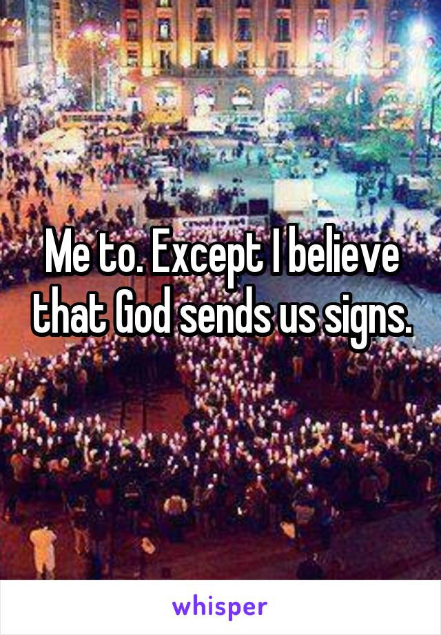 Me to. Except I believe that God sends us signs. 