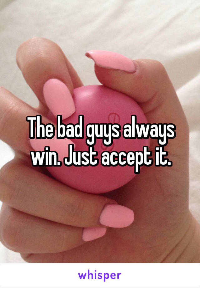 The bad guys always win. Just accept it.
