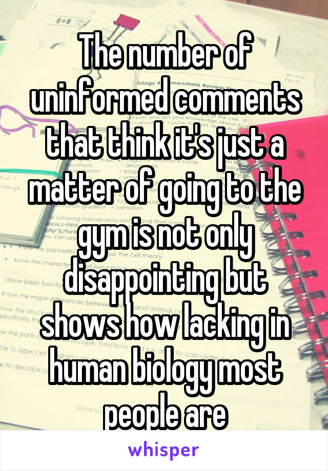 The number of uninformed comments that think it's just a matter of going to the gym is not only disappointing but shows how lacking in human biology most people are