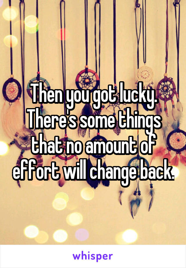 Then you got lucky. There's some things that no amount of effort will change back.