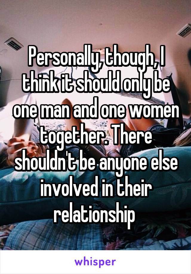 Personally, though, I think it should only be one man and one women together. There shouldn't be anyone else involved in their relationship 