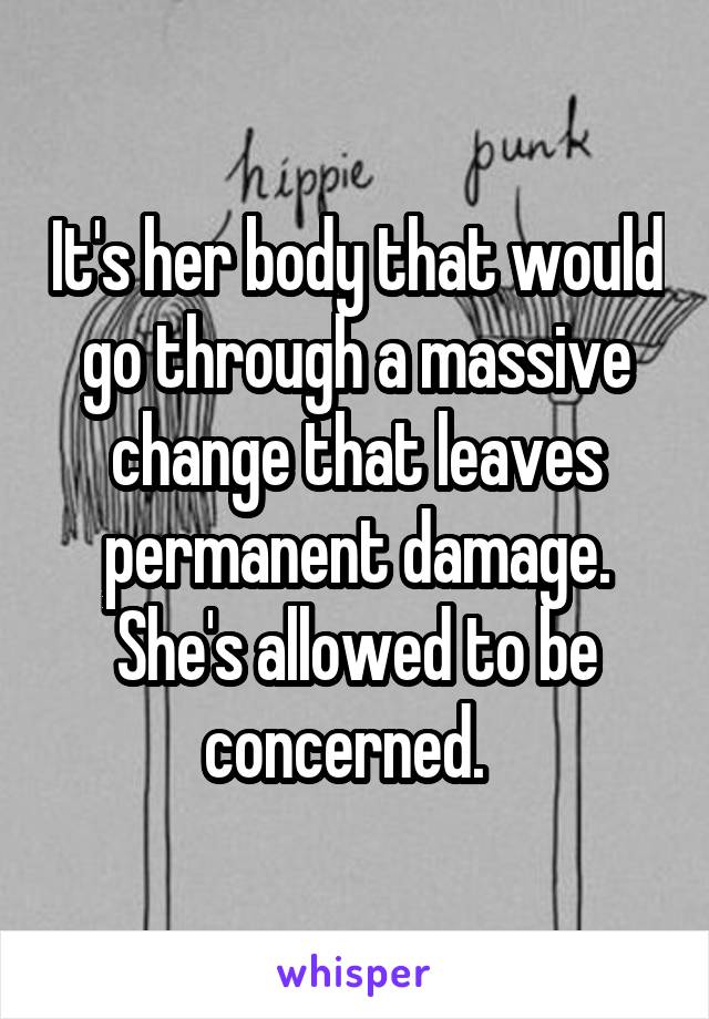 It's her body that would go through a massive change that leaves permanent damage. She's allowed to be concerned.  